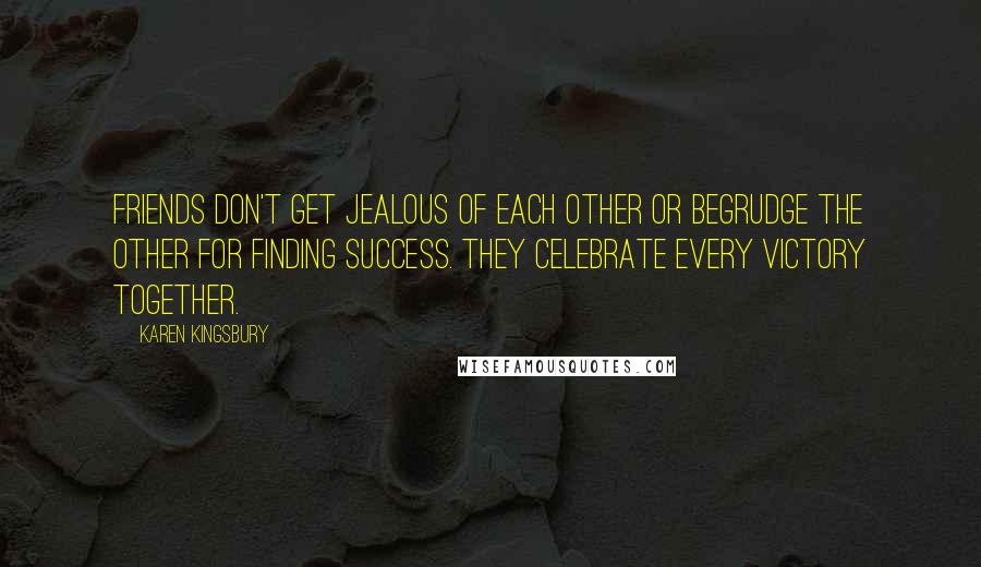 Karen Kingsbury Quotes: Friends don't get jealous of each other or begrudge the other for finding success. They celebrate every victory together.