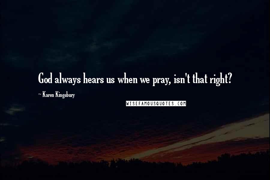Karen Kingsbury Quotes: God always hears us when we pray, isn't that right?