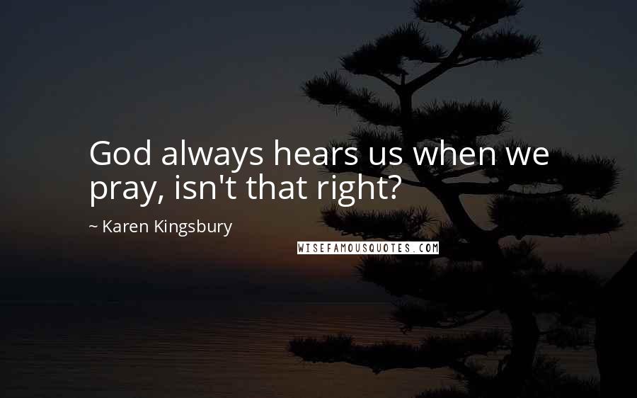 Karen Kingsbury Quotes: God always hears us when we pray, isn't that right?