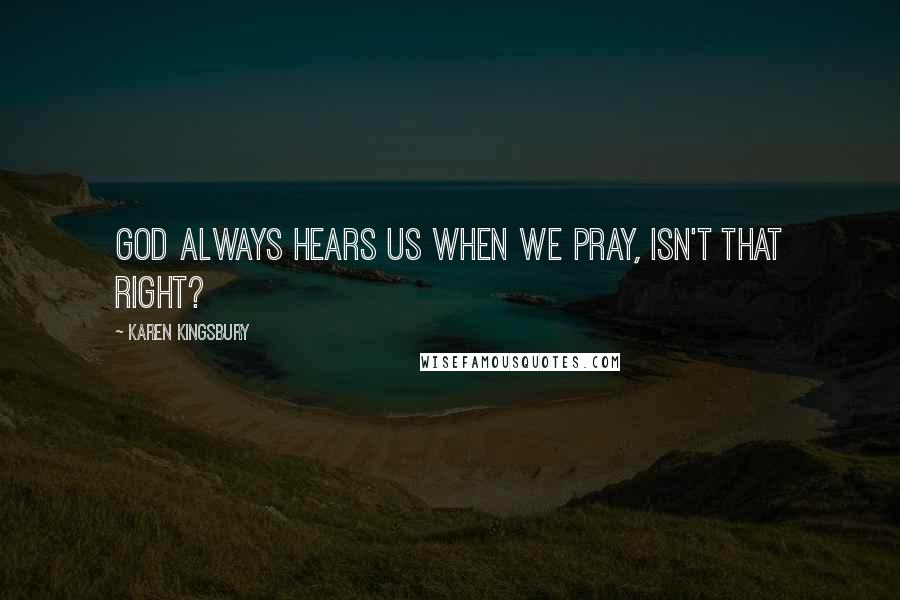 Karen Kingsbury Quotes: God always hears us when we pray, isn't that right?