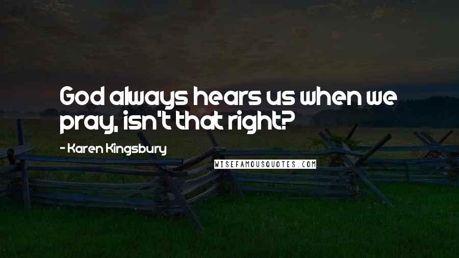 Karen Kingsbury Quotes: God always hears us when we pray, isn't that right?