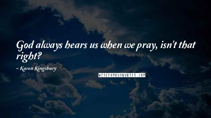 Karen Kingsbury Quotes: God always hears us when we pray, isn't that right?