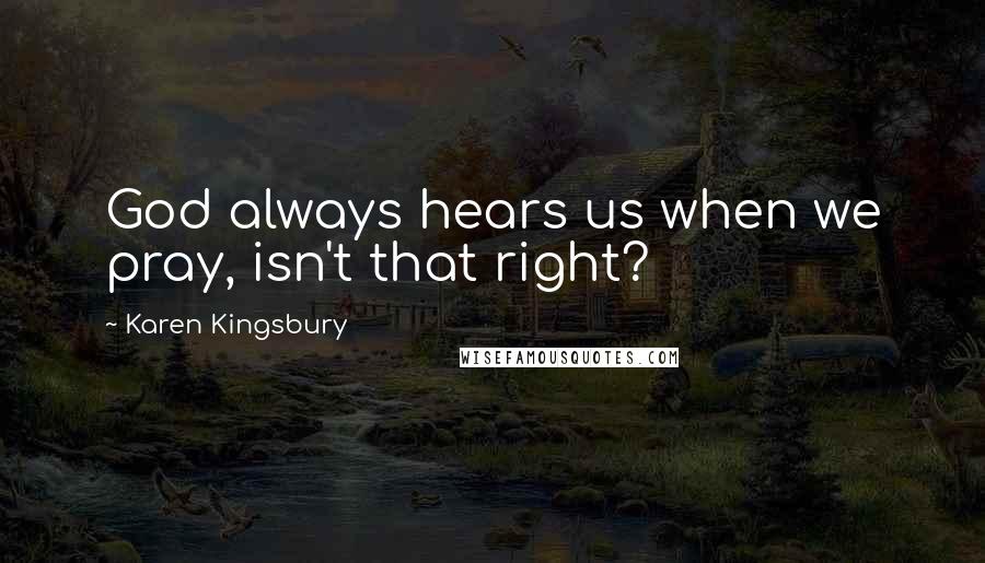 Karen Kingsbury Quotes: God always hears us when we pray, isn't that right?