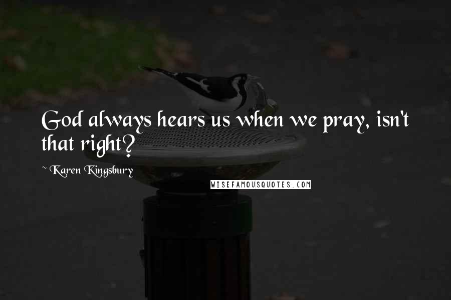 Karen Kingsbury Quotes: God always hears us when we pray, isn't that right?