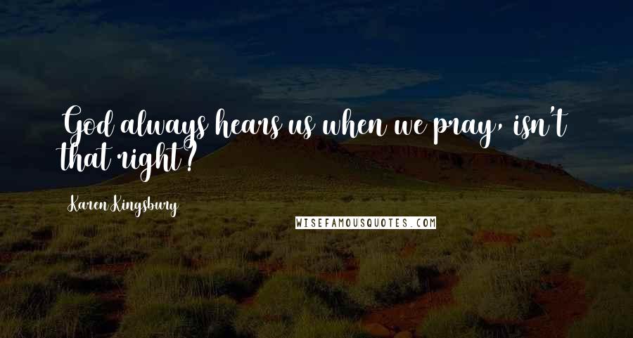 Karen Kingsbury Quotes: God always hears us when we pray, isn't that right?