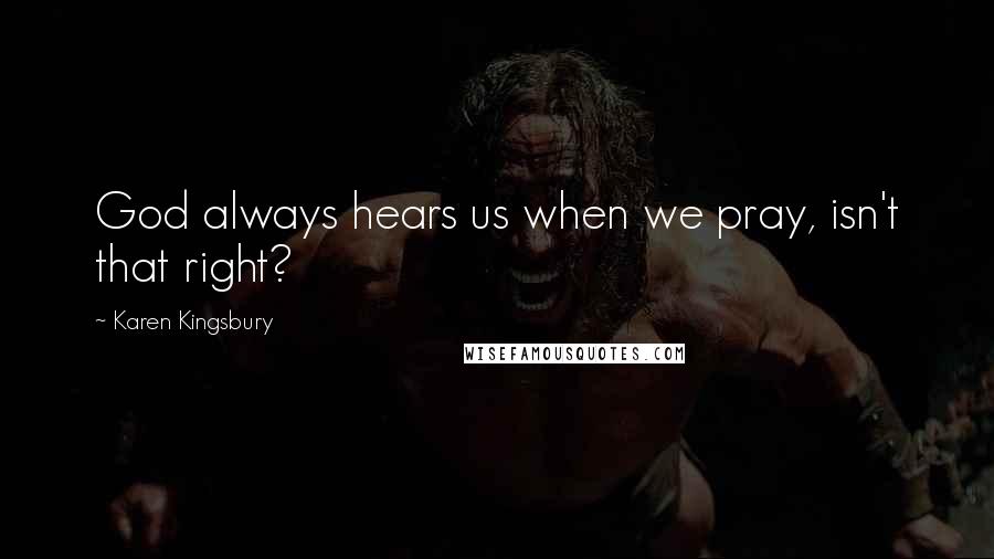 Karen Kingsbury Quotes: God always hears us when we pray, isn't that right?