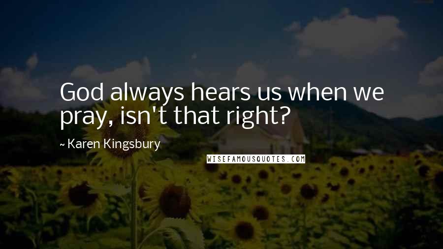 Karen Kingsbury Quotes: God always hears us when we pray, isn't that right?