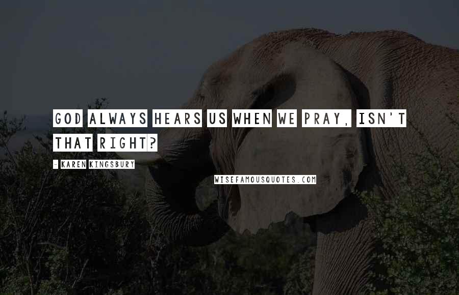 Karen Kingsbury Quotes: God always hears us when we pray, isn't that right?