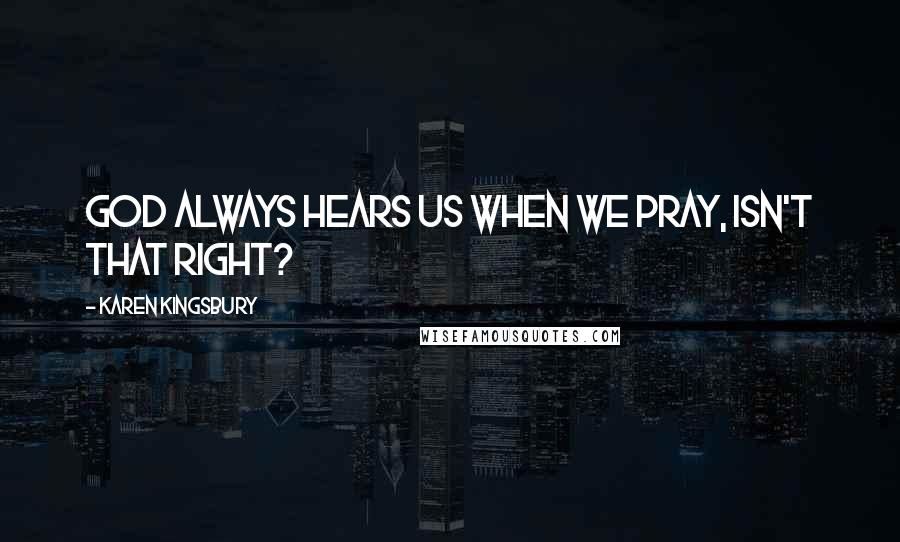 Karen Kingsbury Quotes: God always hears us when we pray, isn't that right?