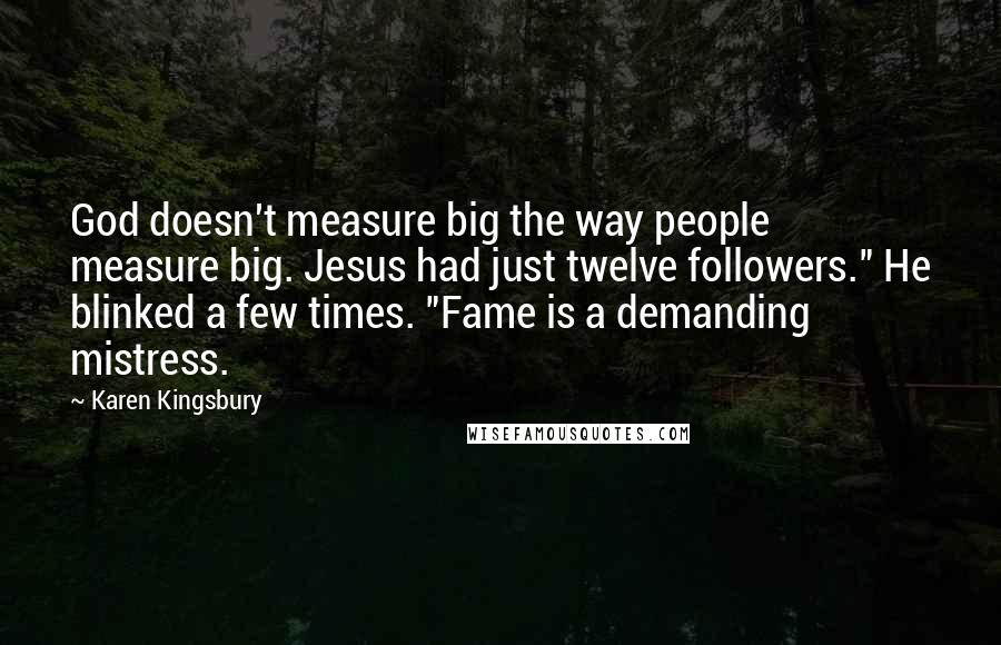 Karen Kingsbury Quotes: God doesn't measure big the way people measure big. Jesus had just twelve followers." He blinked a few times. "Fame is a demanding mistress.