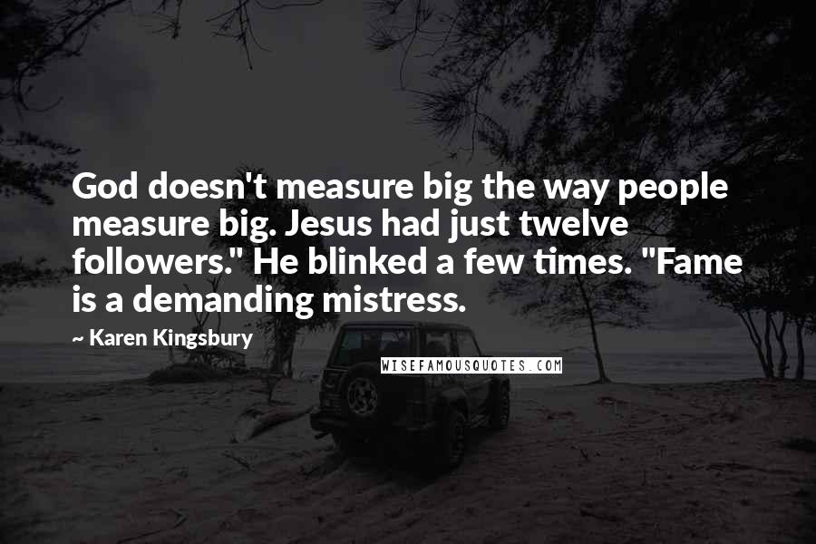 Karen Kingsbury Quotes: God doesn't measure big the way people measure big. Jesus had just twelve followers." He blinked a few times. "Fame is a demanding mistress.