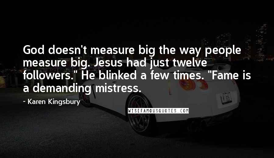 Karen Kingsbury Quotes: God doesn't measure big the way people measure big. Jesus had just twelve followers." He blinked a few times. "Fame is a demanding mistress.
