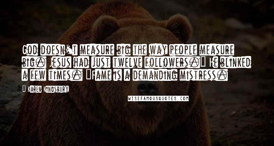 Karen Kingsbury Quotes: God doesn't measure big the way people measure big. Jesus had just twelve followers." He blinked a few times. "Fame is a demanding mistress.