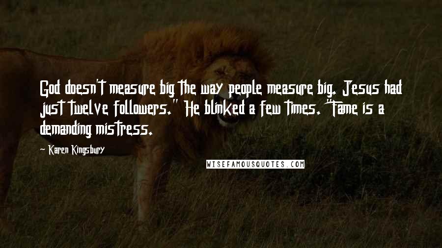 Karen Kingsbury Quotes: God doesn't measure big the way people measure big. Jesus had just twelve followers." He blinked a few times. "Fame is a demanding mistress.