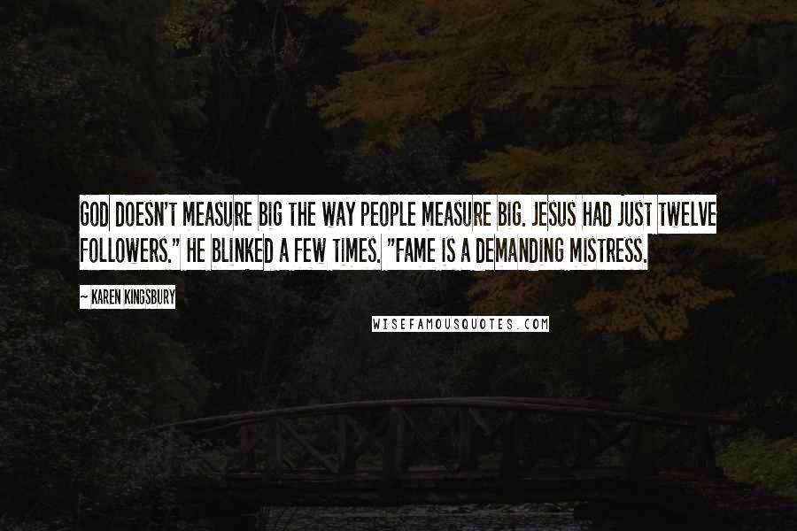 Karen Kingsbury Quotes: God doesn't measure big the way people measure big. Jesus had just twelve followers." He blinked a few times. "Fame is a demanding mistress.