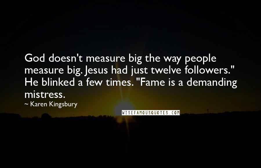 Karen Kingsbury Quotes: God doesn't measure big the way people measure big. Jesus had just twelve followers." He blinked a few times. "Fame is a demanding mistress.