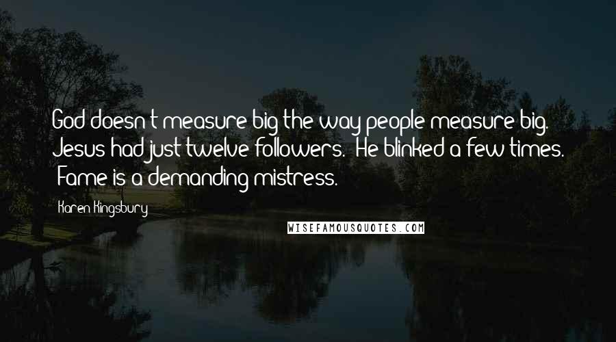 Karen Kingsbury Quotes: God doesn't measure big the way people measure big. Jesus had just twelve followers." He blinked a few times. "Fame is a demanding mistress.