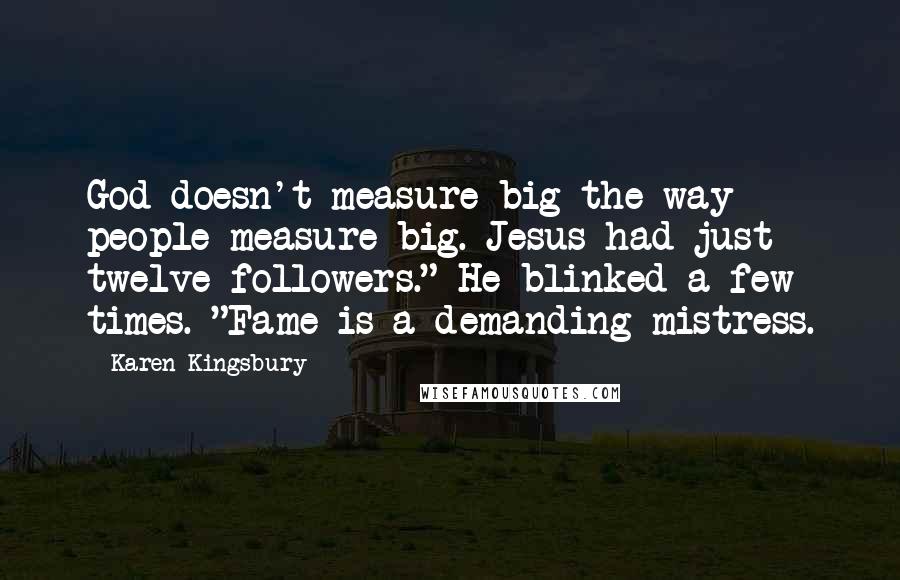 Karen Kingsbury Quotes: God doesn't measure big the way people measure big. Jesus had just twelve followers." He blinked a few times. "Fame is a demanding mistress.