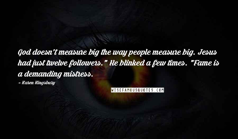 Karen Kingsbury Quotes: God doesn't measure big the way people measure big. Jesus had just twelve followers." He blinked a few times. "Fame is a demanding mistress.