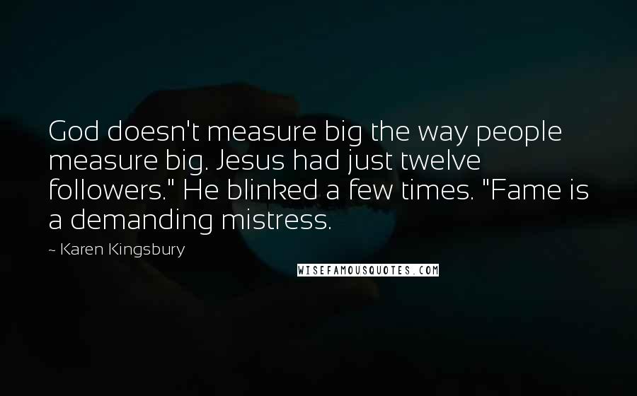 Karen Kingsbury Quotes: God doesn't measure big the way people measure big. Jesus had just twelve followers." He blinked a few times. "Fame is a demanding mistress.