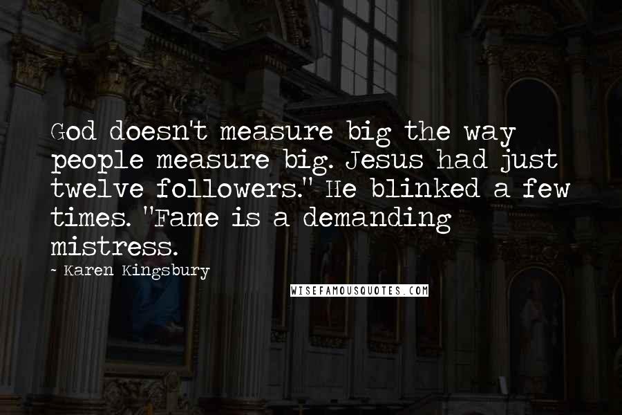 Karen Kingsbury Quotes: God doesn't measure big the way people measure big. Jesus had just twelve followers." He blinked a few times. "Fame is a demanding mistress.