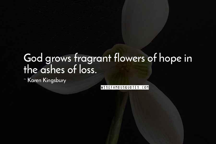 Karen Kingsbury Quotes: God grows fragrant flowers of hope in the ashes of loss.