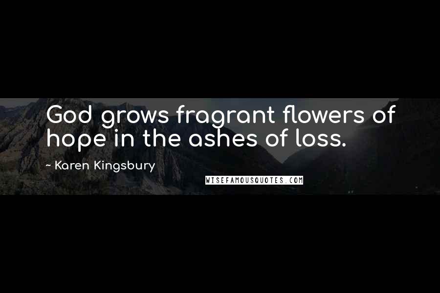 Karen Kingsbury Quotes: God grows fragrant flowers of hope in the ashes of loss.