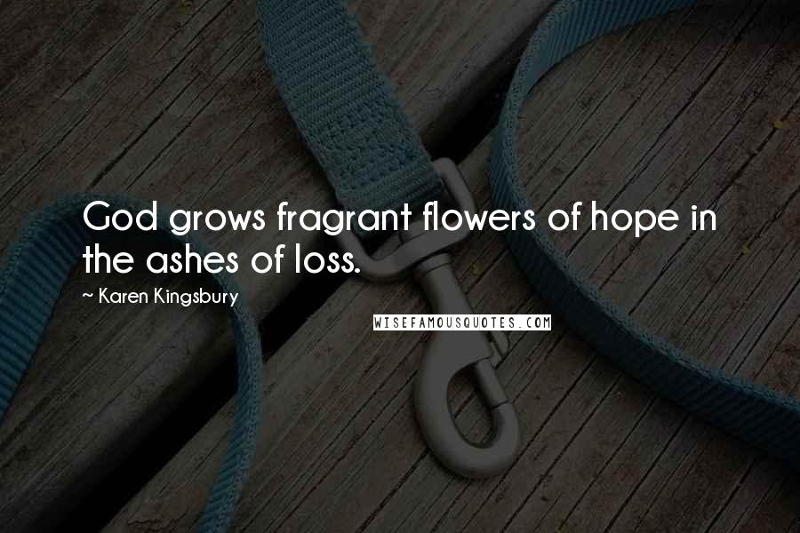 Karen Kingsbury Quotes: God grows fragrant flowers of hope in the ashes of loss.