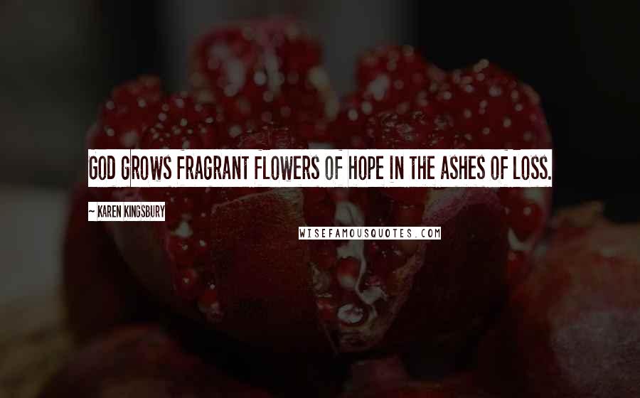 Karen Kingsbury Quotes: God grows fragrant flowers of hope in the ashes of loss.