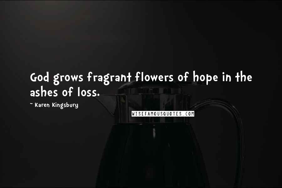 Karen Kingsbury Quotes: God grows fragrant flowers of hope in the ashes of loss.