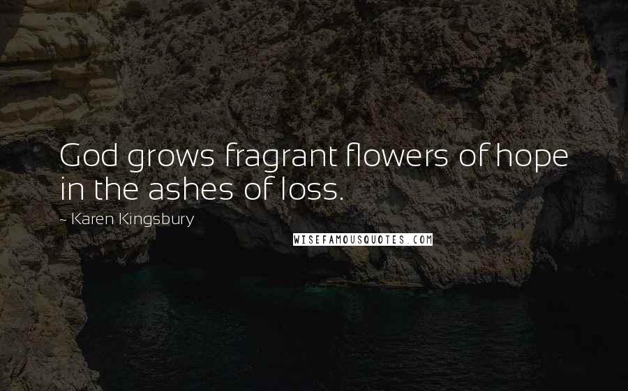 Karen Kingsbury Quotes: God grows fragrant flowers of hope in the ashes of loss.