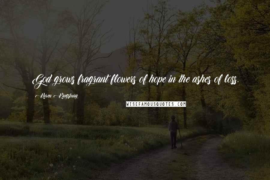 Karen Kingsbury Quotes: God grows fragrant flowers of hope in the ashes of loss.
