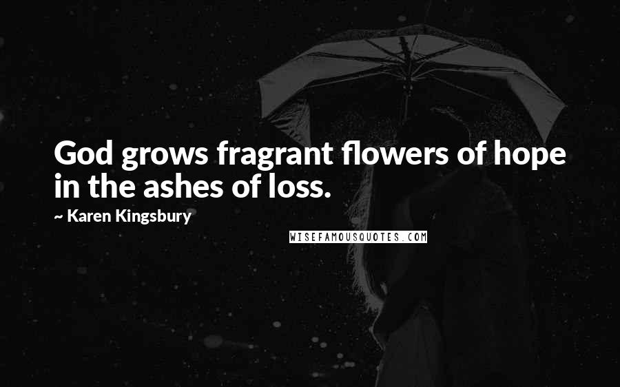 Karen Kingsbury Quotes: God grows fragrant flowers of hope in the ashes of loss.