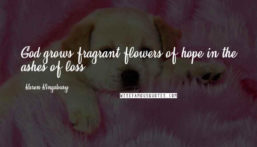 Karen Kingsbury Quotes: God grows fragrant flowers of hope in the ashes of loss.