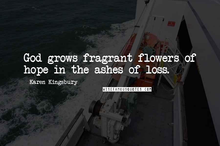 Karen Kingsbury Quotes: God grows fragrant flowers of hope in the ashes of loss.