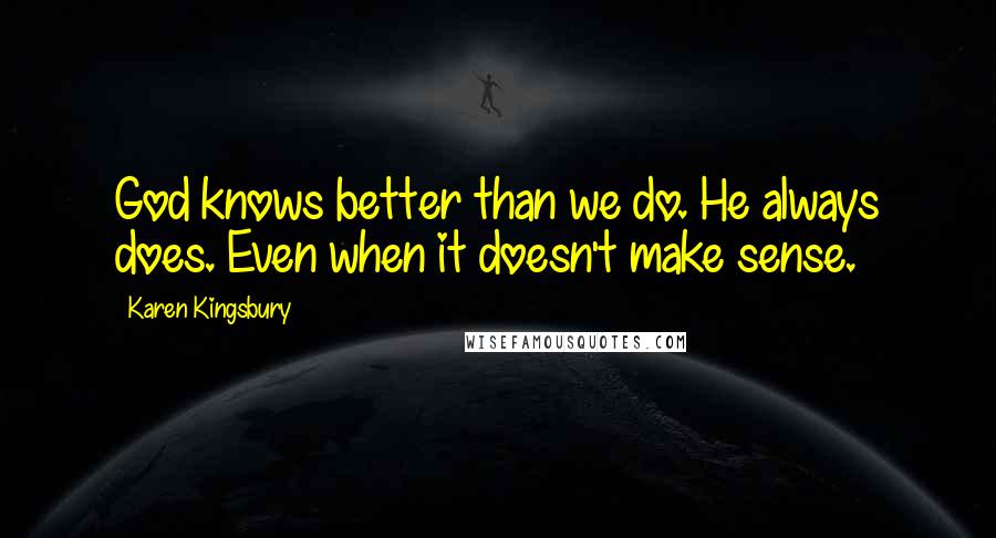 Karen Kingsbury Quotes: God knows better than we do. He always does. Even when it doesn't make sense.