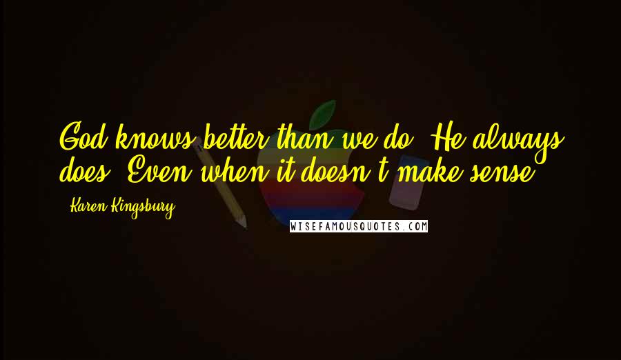 Karen Kingsbury Quotes: God knows better than we do. He always does. Even when it doesn't make sense.