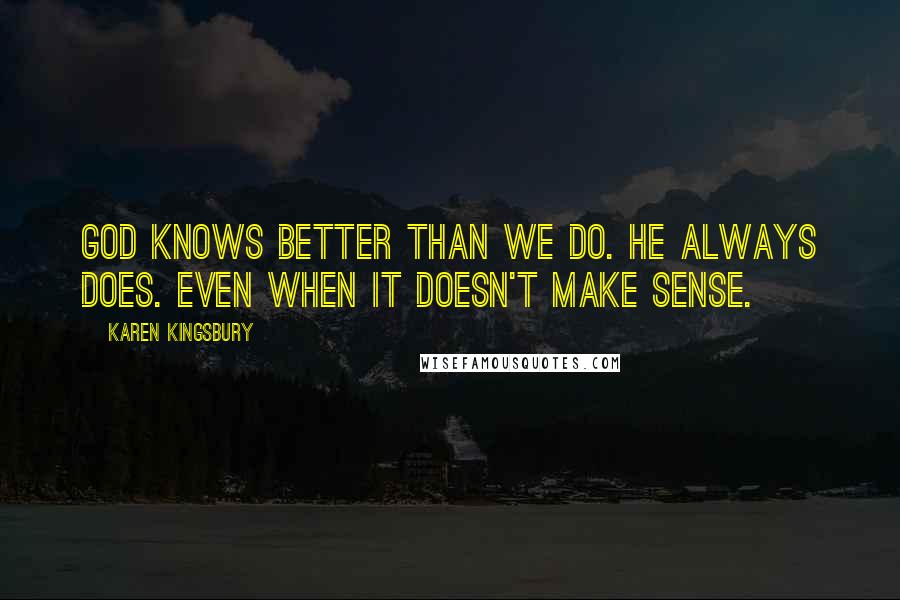 Karen Kingsbury Quotes: God knows better than we do. He always does. Even when it doesn't make sense.