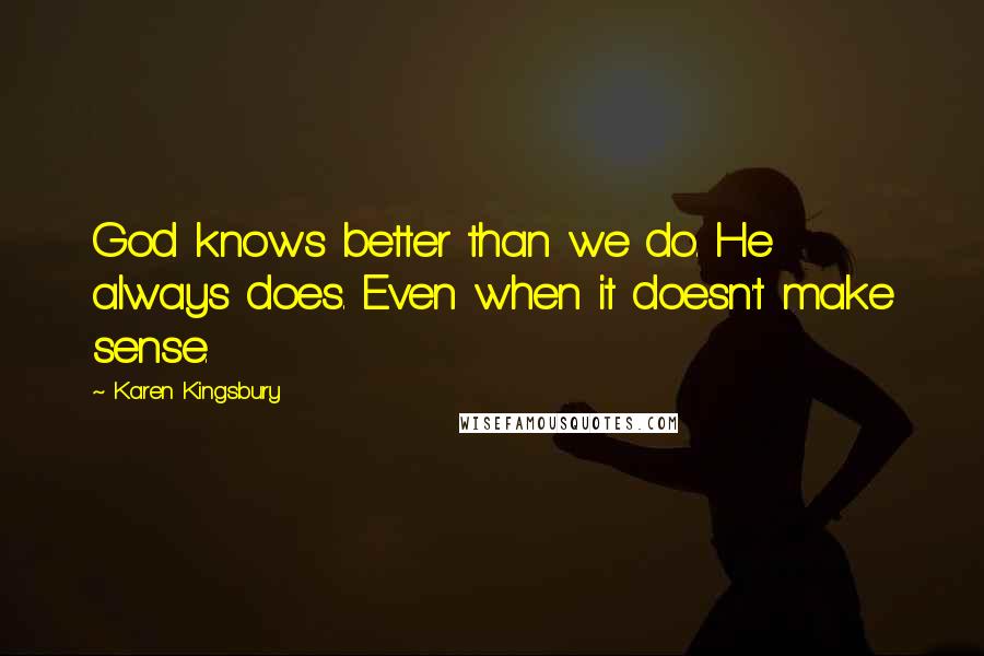 Karen Kingsbury Quotes: God knows better than we do. He always does. Even when it doesn't make sense.