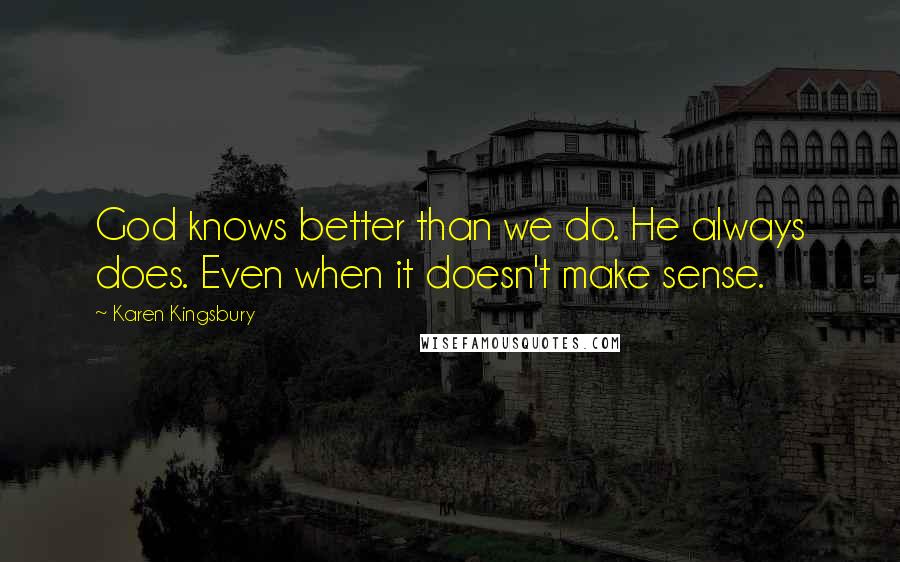 Karen Kingsbury Quotes: God knows better than we do. He always does. Even when it doesn't make sense.