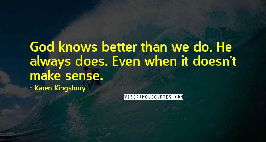 Karen Kingsbury Quotes: God knows better than we do. He always does. Even when it doesn't make sense.