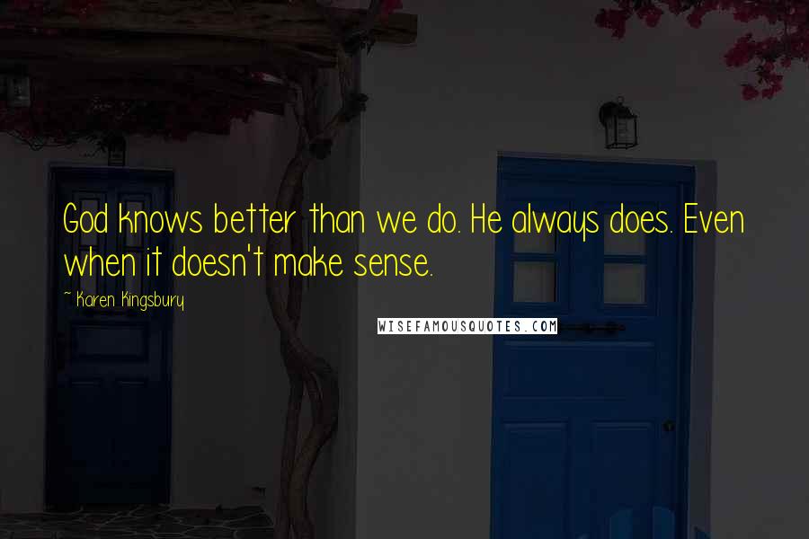 Karen Kingsbury Quotes: God knows better than we do. He always does. Even when it doesn't make sense.