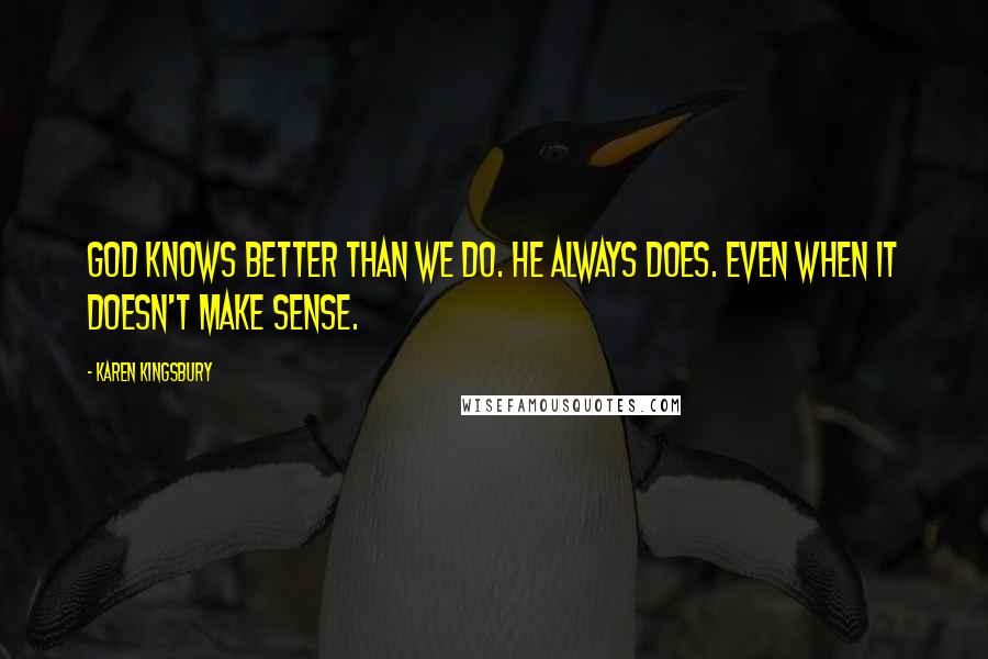 Karen Kingsbury Quotes: God knows better than we do. He always does. Even when it doesn't make sense.