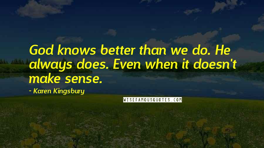 Karen Kingsbury Quotes: God knows better than we do. He always does. Even when it doesn't make sense.