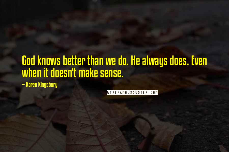 Karen Kingsbury Quotes: God knows better than we do. He always does. Even when it doesn't make sense.