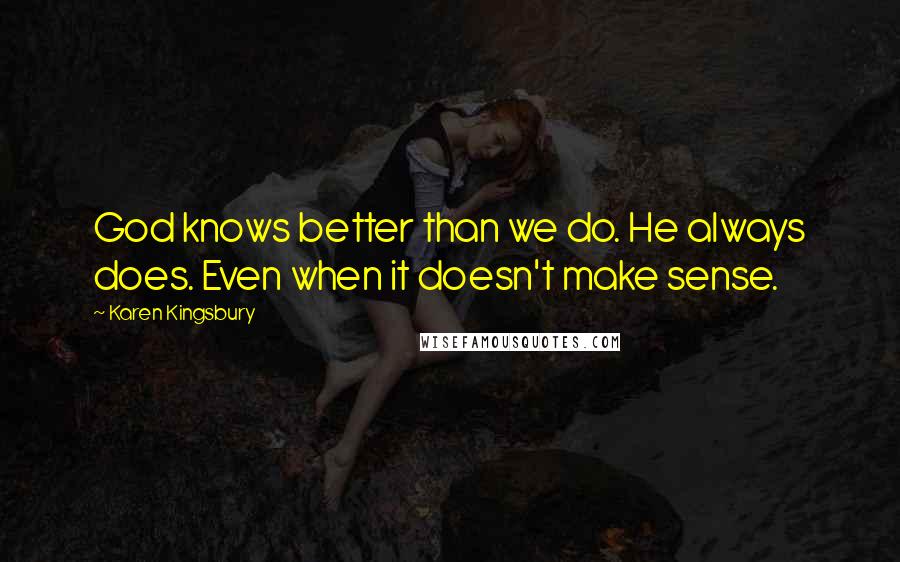 Karen Kingsbury Quotes: God knows better than we do. He always does. Even when it doesn't make sense.