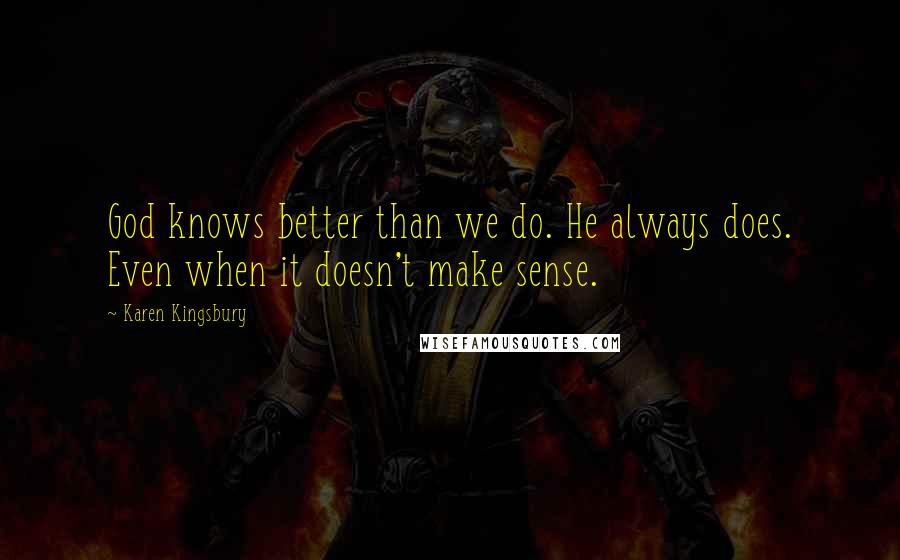 Karen Kingsbury Quotes: God knows better than we do. He always does. Even when it doesn't make sense.