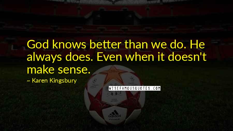 Karen Kingsbury Quotes: God knows better than we do. He always does. Even when it doesn't make sense.