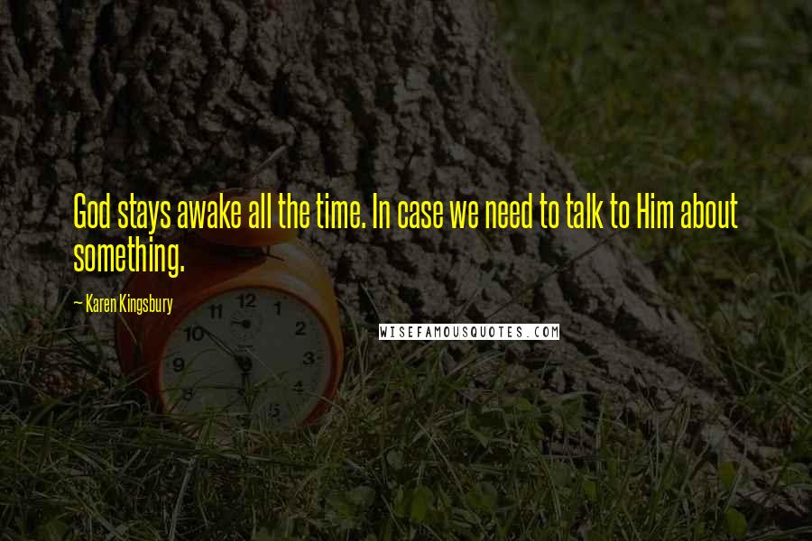 Karen Kingsbury Quotes: God stays awake all the time. In case we need to talk to Him about something.