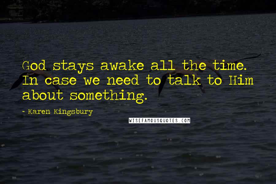 Karen Kingsbury Quotes: God stays awake all the time. In case we need to talk to Him about something.